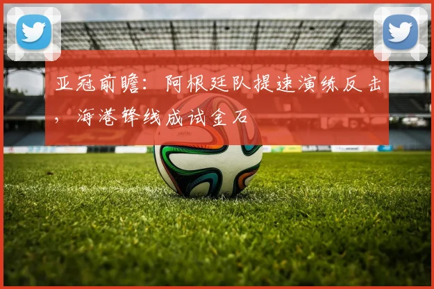 亚冠前瞻：阿根廷队提速演练反击，海港锋线成试金石