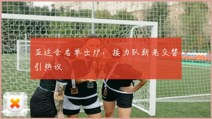 亚运会名单出炉，接力队新老交替引热议