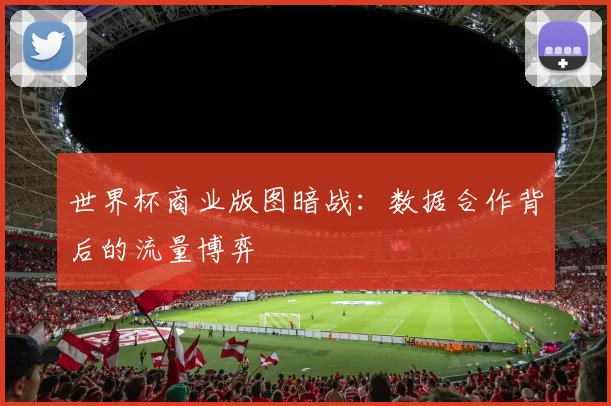 世界杯商业版图暗战：数据合作背后的流量博弈