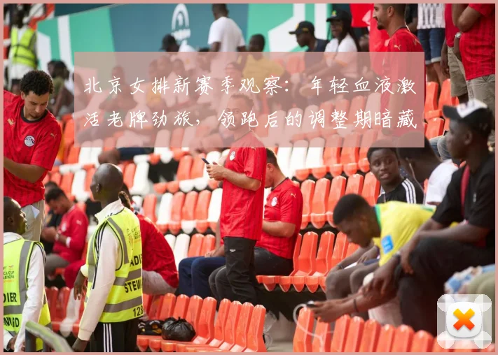 北京女排新赛季观察：年轻血液激活老牌劲旅，领跑后的调整期暗藏惊喜