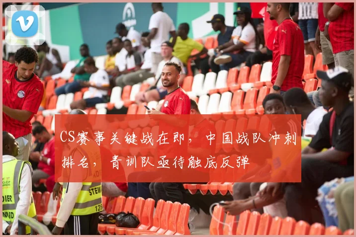 CS赛事关键战在即，中国战队冲刺排名，青训队亟待触底反弹