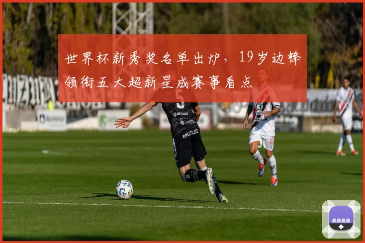 世界杯新秀奖名单出炉，19岁边锋领衔五大超新星成赛事看点