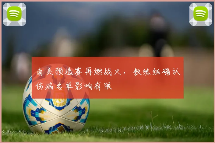 南美预选赛再燃战火，教练组确认伤病名单影响有限