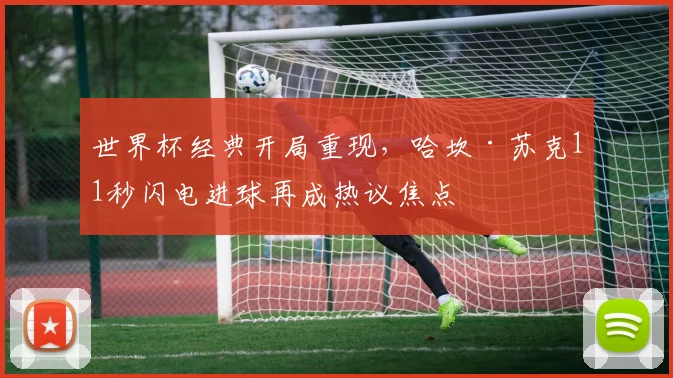 世界杯经典开局重现，哈坎·苏克11秒闪电进球再成热议焦点