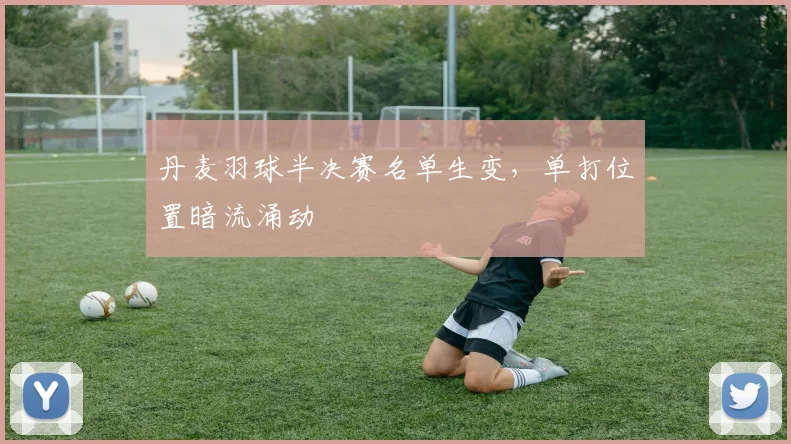 丹麦羽球半决赛名单生变，单打位置暗流涌动