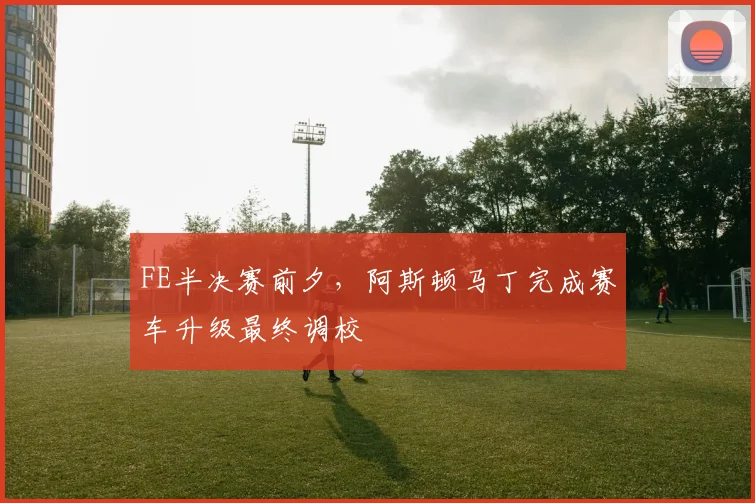 FE半决赛前夕，阿斯顿马丁完成赛车升级最终调校
