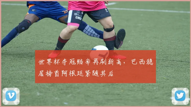 世界杯夺冠赔率再刷新高，巴西稳居榜首阿根廷紧随其后