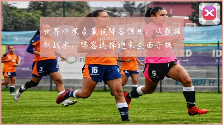 世界杯深度最佳阵容预测：从数据到战术，阵容选择迎来全面升级