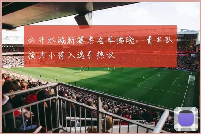 公开水域新赛季名单揭晓，青年队接力小将入选引热议