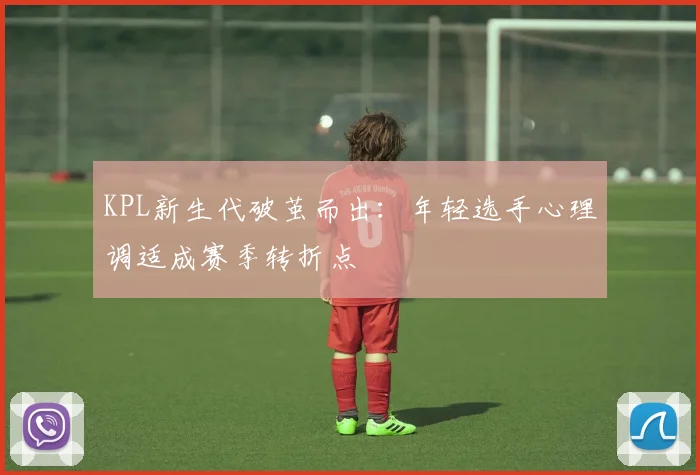 KPL新生代破茧而出：年轻选手心理调适成赛季转折点