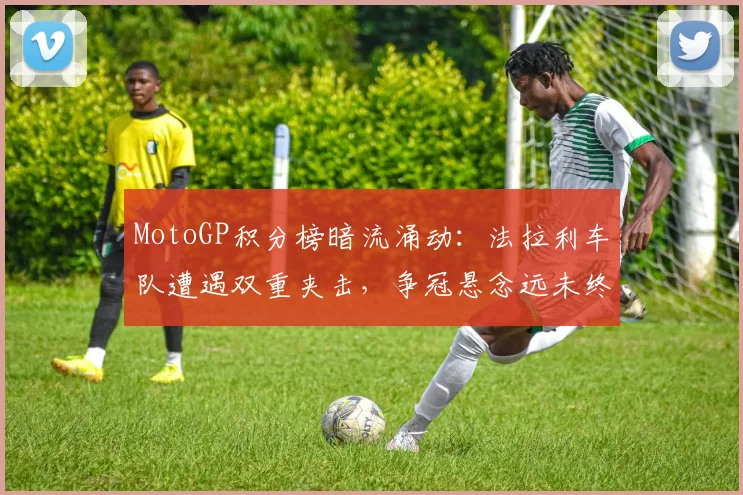 MotoGP积分榜暗流涌动：法拉利车队遭遇双重夹击，争冠悬念远未终结