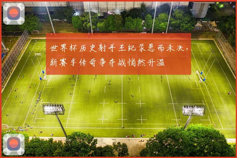 世界杯历史射手王纪录悬而未决，新赛季传奇争夺战悄然升温