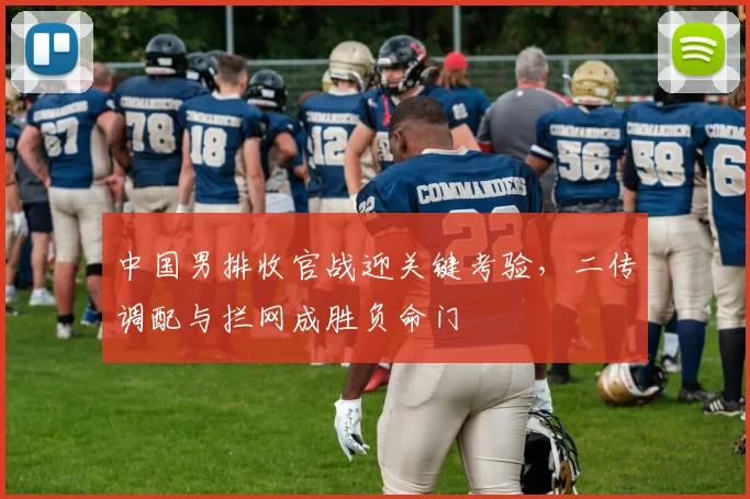 中国男排收官战迎关键考验，二传调配与拦网成胜负命门