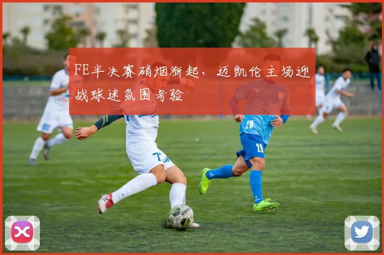 FE半决赛硝烟渐起，迈凯伦主场迎战球迷氛围考验