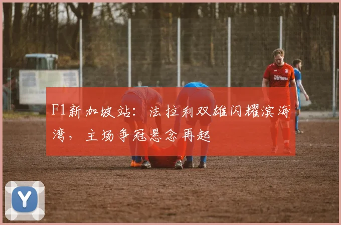 F1新加坡站：法拉利双雄闪耀滨海湾，主场争冠悬念再起
