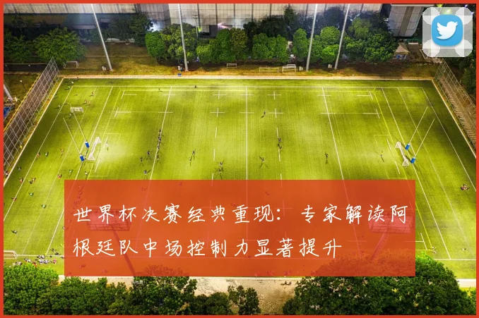 世界杯决赛经典重现：专家解读阿根廷队中场控制力显著提升