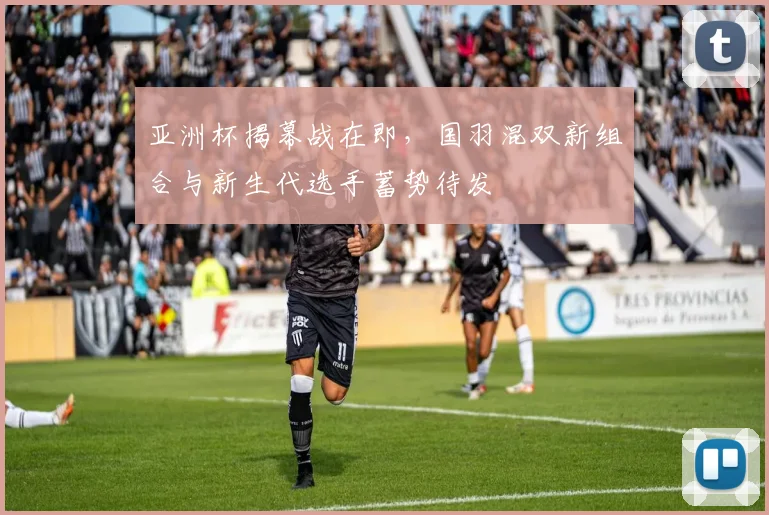 亚洲杯揭幕战在即，国羽混双新组合与新生代选手蓄势待发