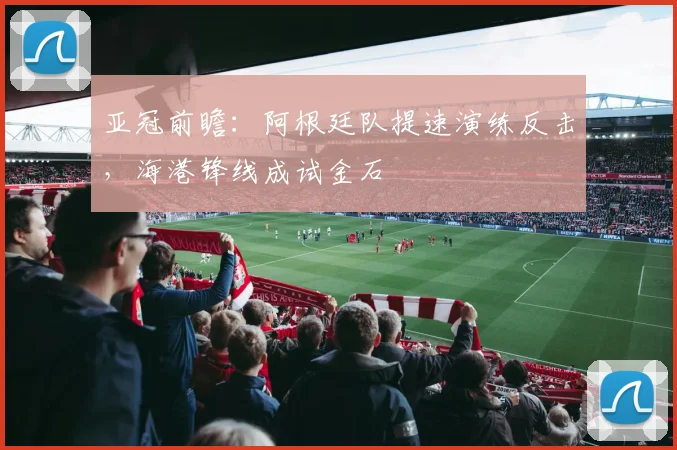 亚冠前瞻：阿根廷队提速演练反击，海港锋线成试金石