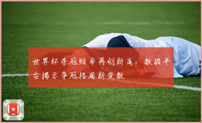 世界杯夺冠赔率再创新高，数据平台揭示争冠格局新变数