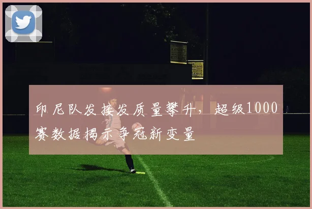 印尼队发接发质量攀升,超级1000赛数据揭示争冠新变量