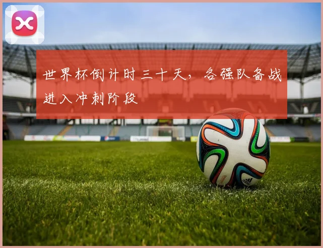 世界杯倒计时三十天，各强队备战进入冲刺阶段